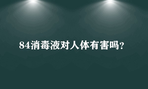 84消毒液对人体有害吗？