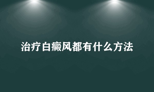 治疗白癜风都有什么方法