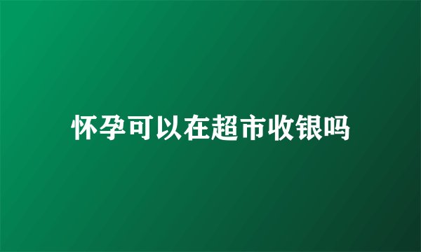怀孕可以在超市收银吗