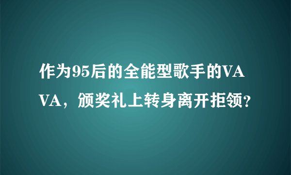 作为95后的全能型歌手的VAVA,颁奖礼上转身离开拒领?