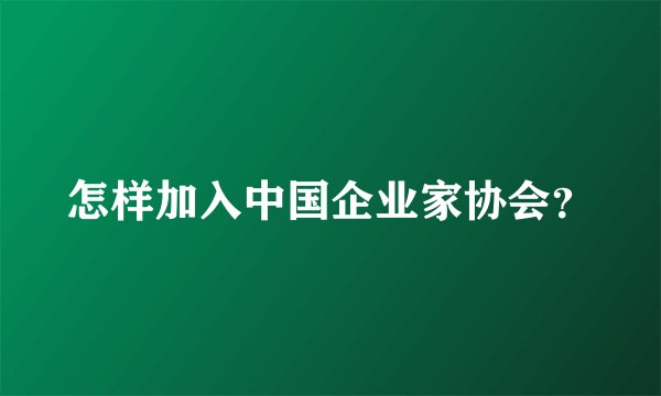 怎样加入中国企业家协会？