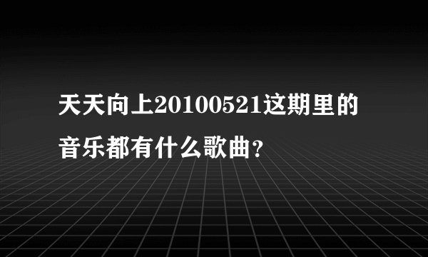 天天向上20100521这期里的音乐都有什么歌曲？