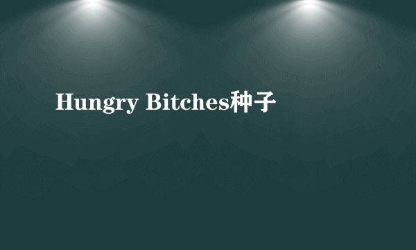 Hungry Bitches种子