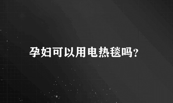 孕妇可以用电热毯吗？