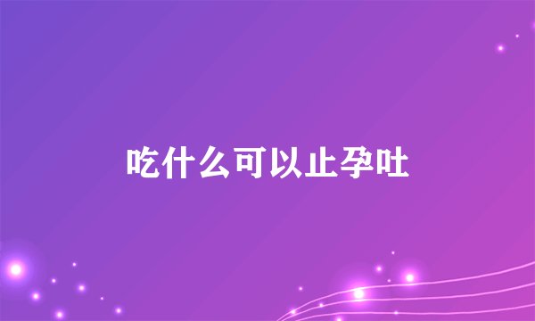吃什么可以止孕吐