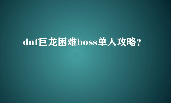 dnf巨龙困难boss单人攻略？
