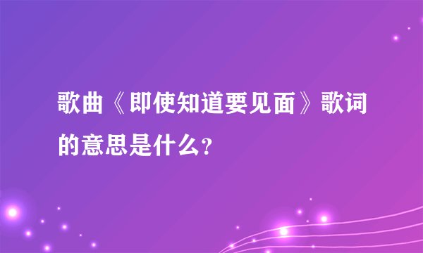 歌曲《即使知道要见面》歌词的意思是什么?