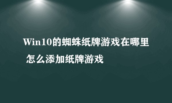 Win10的蜘蛛纸牌游戏在哪里 怎么添加纸牌游戏