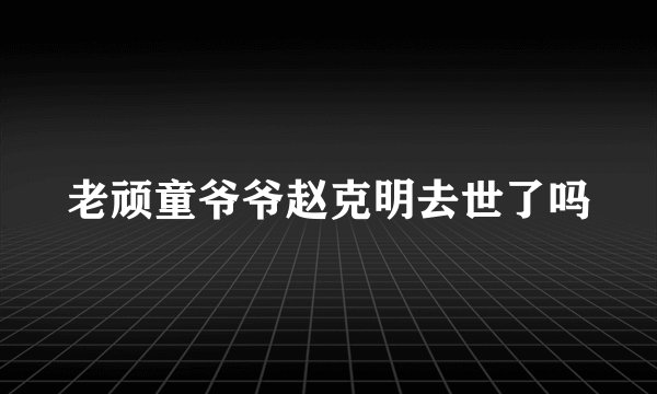 老顽童爷爷赵克明去世了吗
