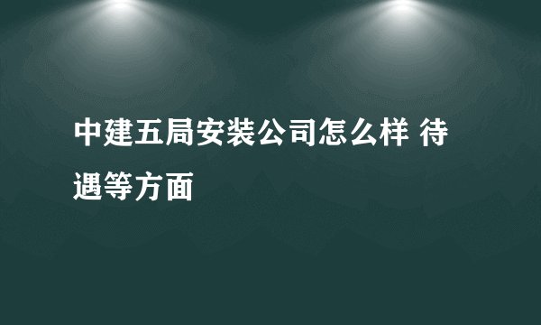中建五局安装公司怎么样 待遇等方面