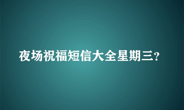 夜场祝福短信大全星期三?