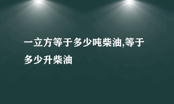 一立方等于多少吨柴油,等于多少升柴油