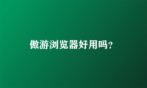 傲游浏览器好用吗？