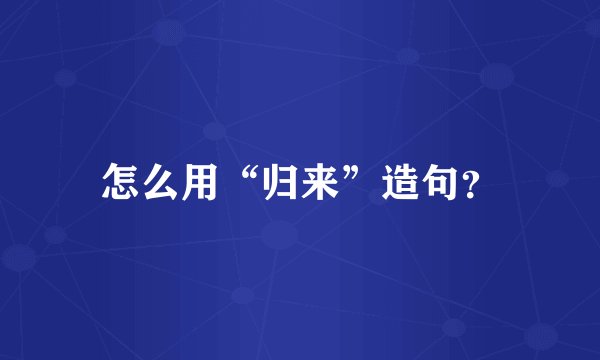 怎么用“归来”造句？