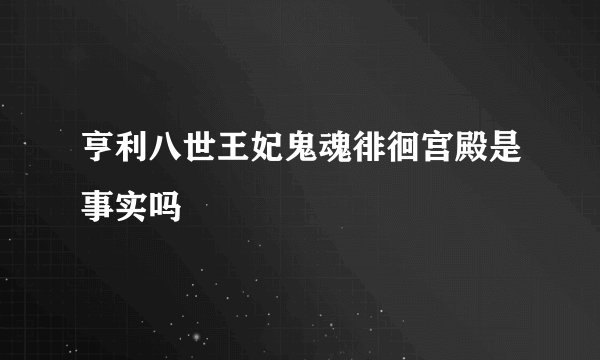亨利八世王妃鬼魂徘徊宫殿是事实吗