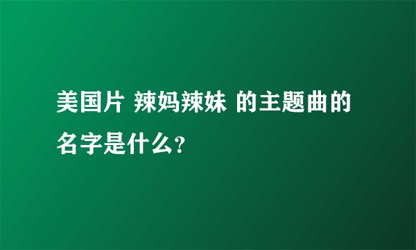 美国片 辣妈辣妹 的主题曲的名字是什么？