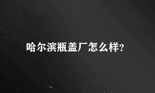 哈尔滨瓶盖厂怎么样?