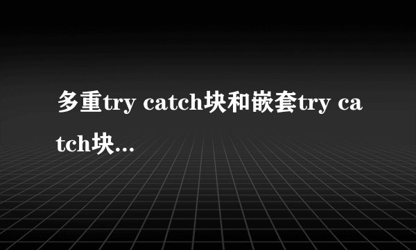 多重try catch块和嵌套try catch块的区别是什么