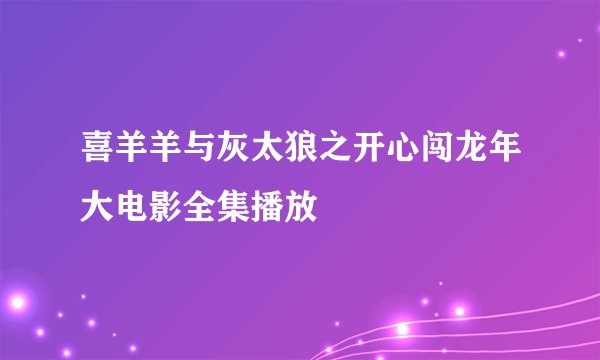 喜羊羊与灰太狼之开心闯龙年大电影全集播放