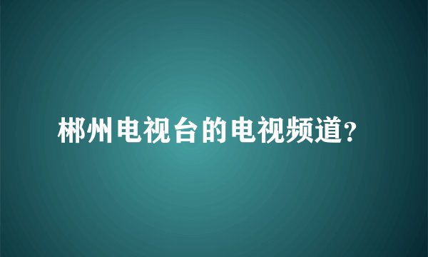 郴州电视台的电视频道？