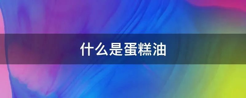 什么是蛋糕油
