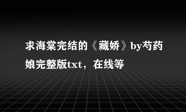 求海棠完结的《藏娇》by芍药娘完整版txt，在线等