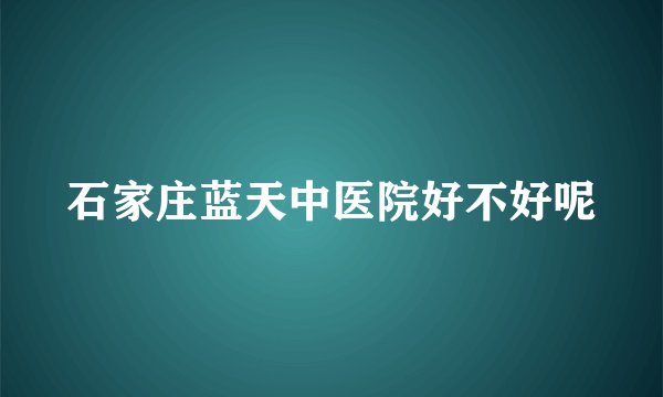 石家庄蓝天中医院好不好呢
