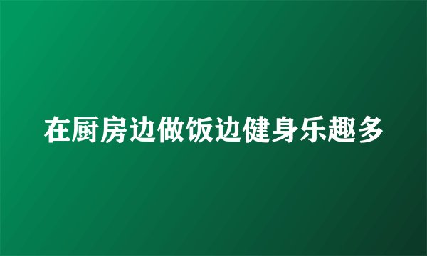 在厨房边做饭边健身乐趣多