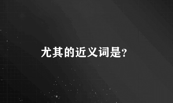 尤其的近义词是？
