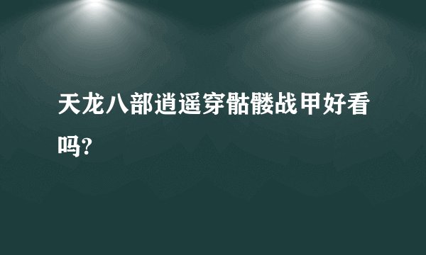 天龙八部逍遥穿骷髅战甲好看吗?
