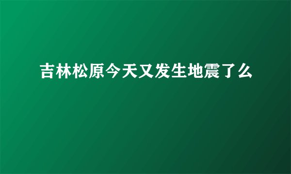 吉林松原今天又发生地震了么