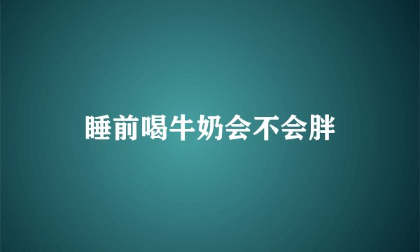 睡前喝牛奶会不会胖