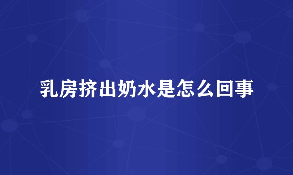 乳房挤出奶水是怎么回事
