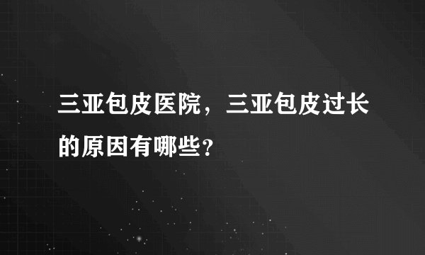 三亚包皮医院,三亚包皮过长的原因有哪些?