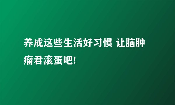 养成这些生活好习惯 让脑肿瘤君滚蛋吧!
