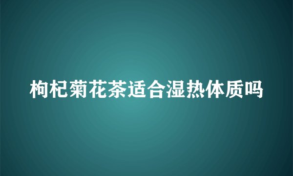 枸杞菊花茶适合湿热体质吗