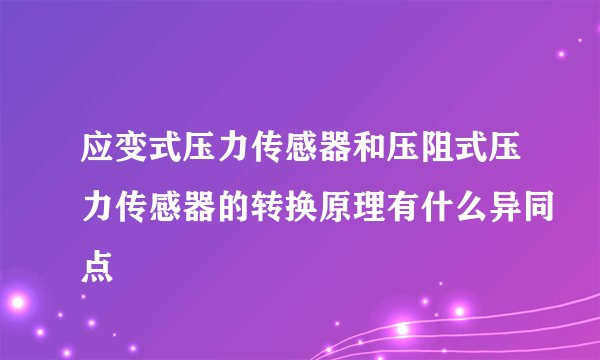 应变式压力传感器和压阻式压力传感器的转换原理有什么异同点
