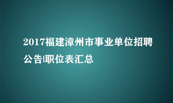 2017福建漳州市事业单位招聘公告|职位表汇总