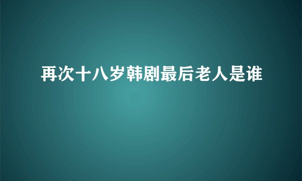再次十八岁韩剧最后老人是谁