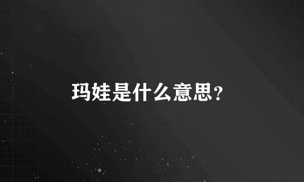 玛娃是什么意思？