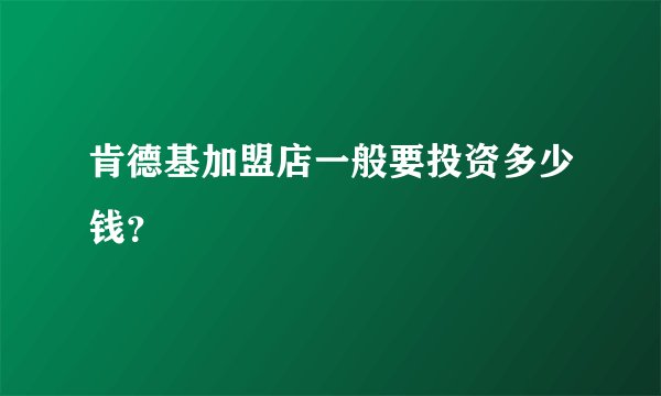 肯德基加盟店一般要投资多少钱？