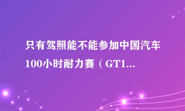 只有驾照能不能参加中国汽车100小时耐力赛（GT100）？