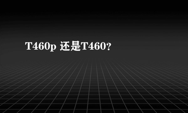 T460p 还是T460？