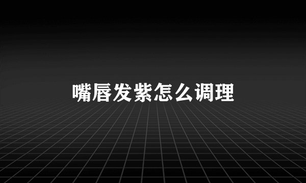 嘴唇发紫怎么调理