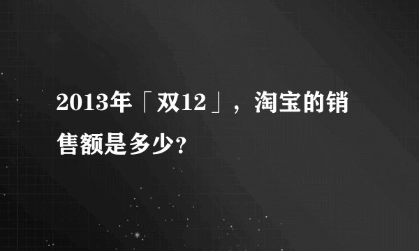 2013年「双12」，淘宝的销售额是多少？