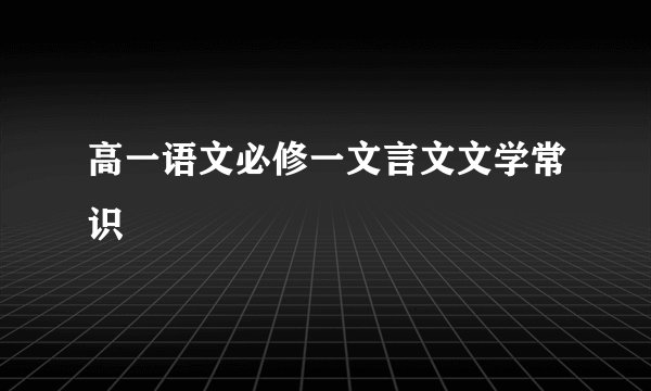高一语文必修一文言文文学常识
