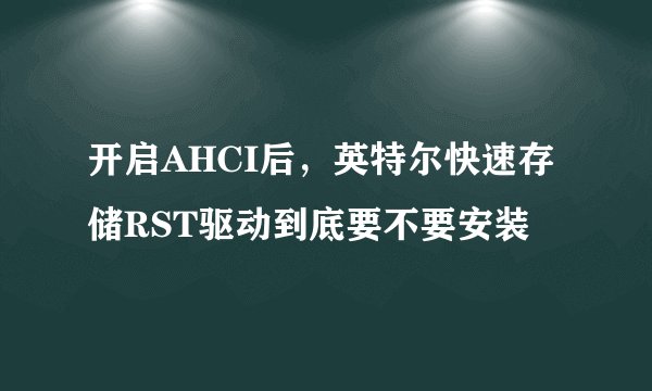 开启AHCI后，英特尔快速存储RST驱动到底要不要安装