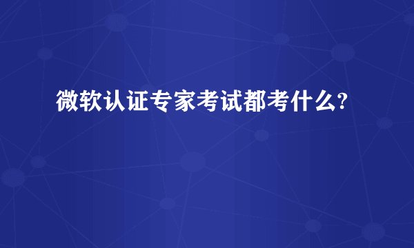 微软认证专家考试都考什么?
