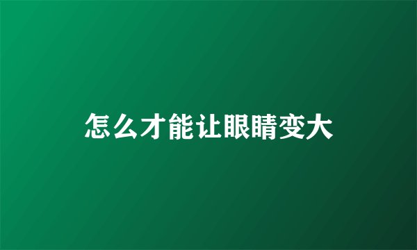 怎么才能让眼睛变大