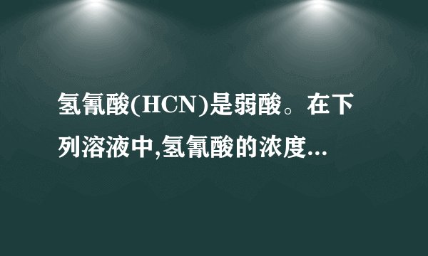 氢氰酸(HCN)是弱酸。在下列溶液中,氢氰酸的浓度相同,则其电离度最大的是()A.0.1mol⋅L−1NH4CN溶液B.0.1mol⋅L−1的HCl溶液C.0.1mol⋅L−1的CH3COONa溶液D.0.1mol⋅L −1NaCl溶液